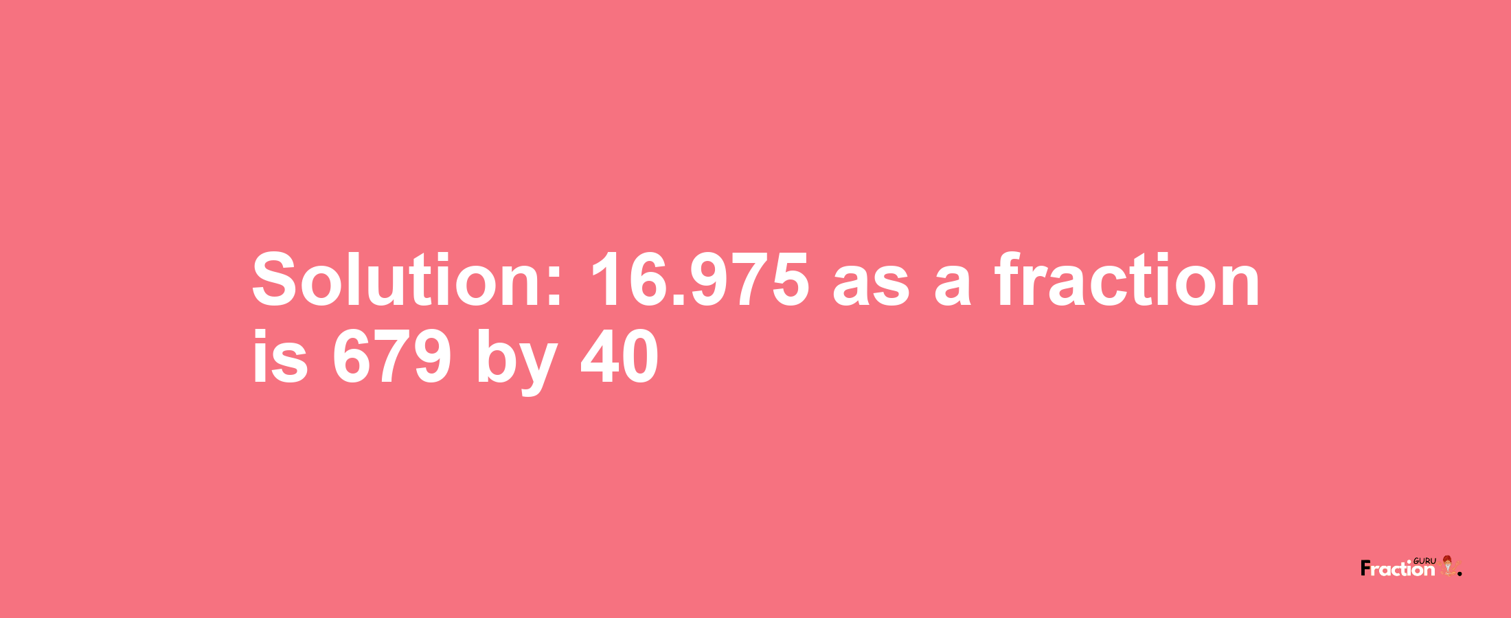 Solution:16.975 as a fraction is 679/40